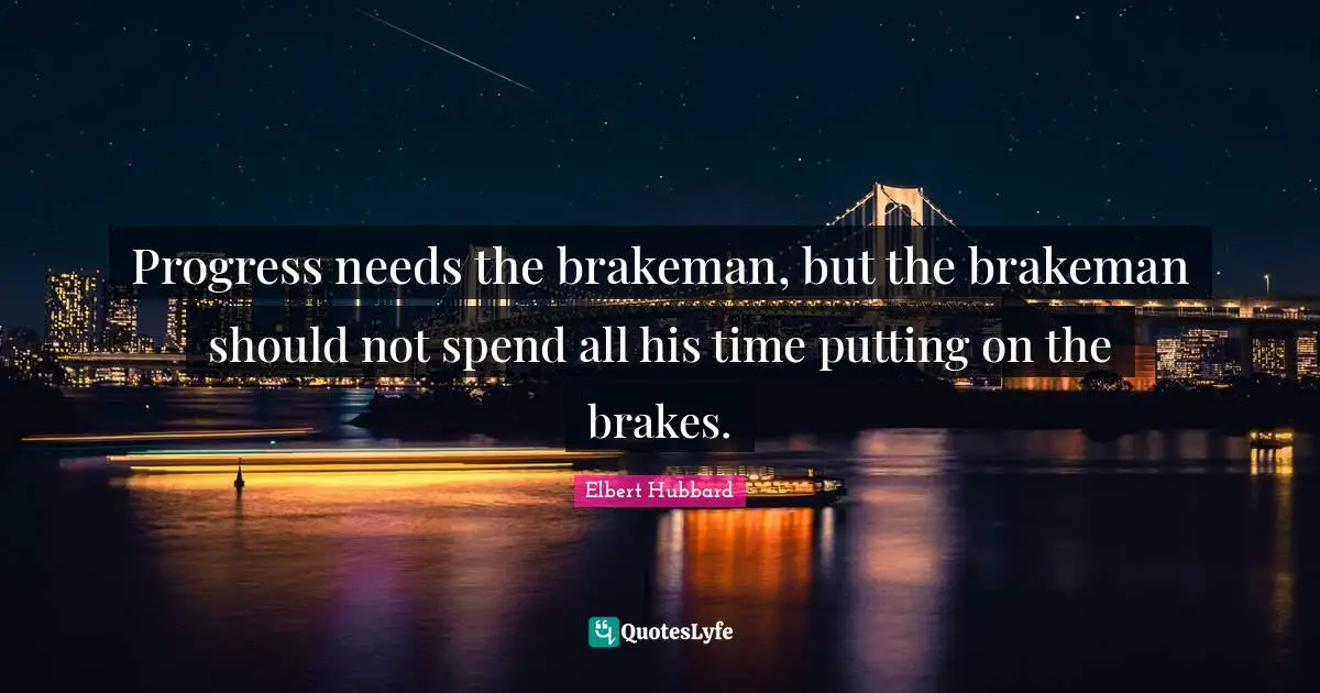 Progress needs the brakeman, but the brakeman should not spend all his time putting on the brakes.