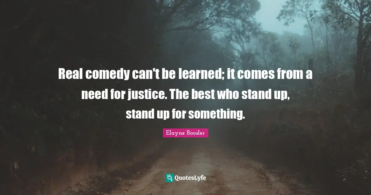 Real comedy can't be learned; it comes from a need for justice. The best who stand up, stand up for something.