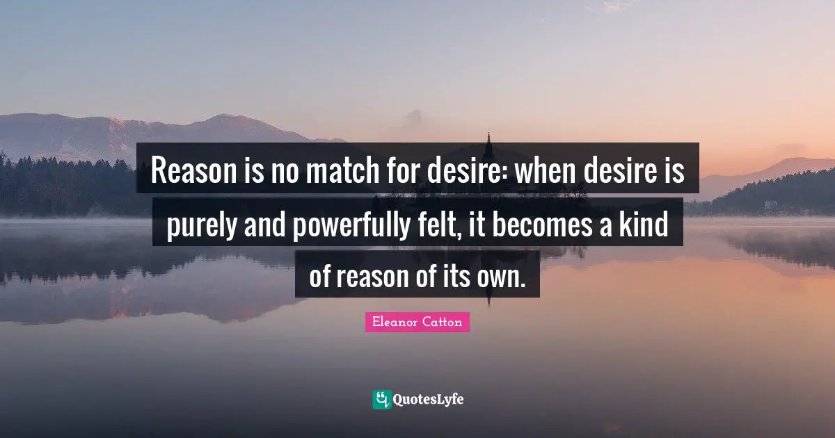 Reason is no match for desire: when desire is purely and powerfully felt, it becomes a kind of reason of its own.