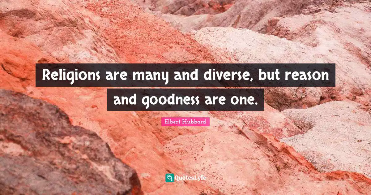 Religions are many and diverse, but reason and goodness are one.