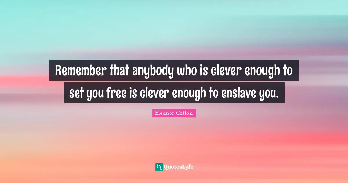 Remember that anybody who is clever enough to set you free is clever enough to enslave you.