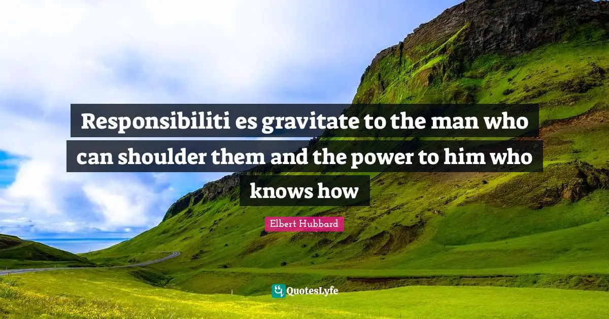 Responsibiliti es gravitate to the man who can shoulder them and the power to him who knows how