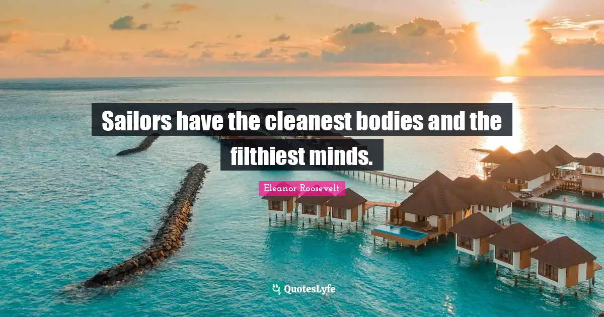 Sailors have the cleanest bodies and the filthiest minds.