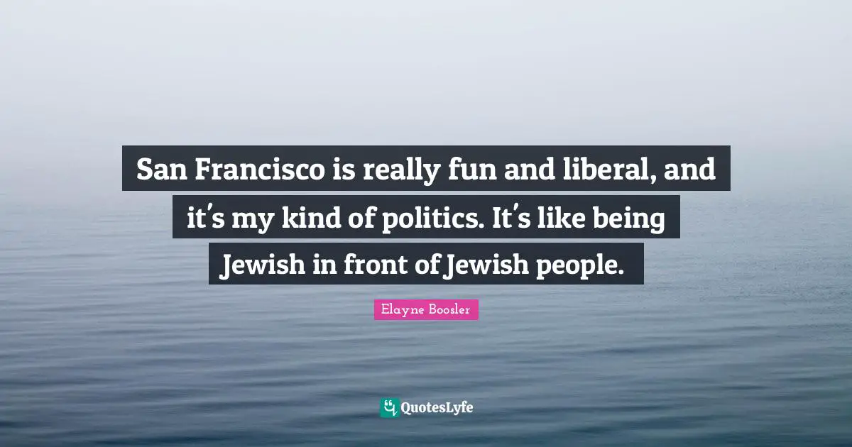 San Francisco is really fun and liberal, and it's my kind of politics. It's like being Jewish in front of Jewish people.