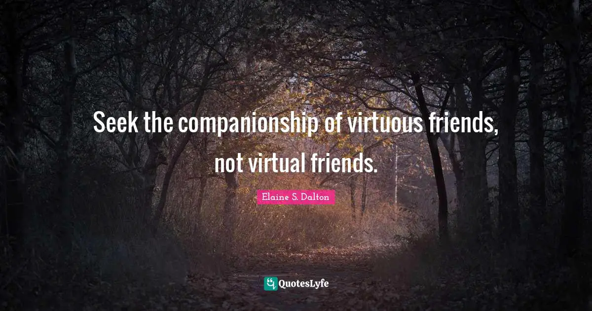 Seek the companionship of virtuous friends, not virtual friends.