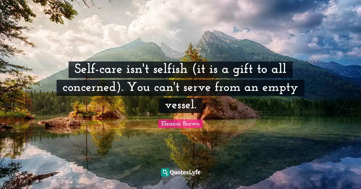 Vessel Quotes: "Self-care isn't selfish (it is a gift to all concerned). You can't serve from an empty vessel."