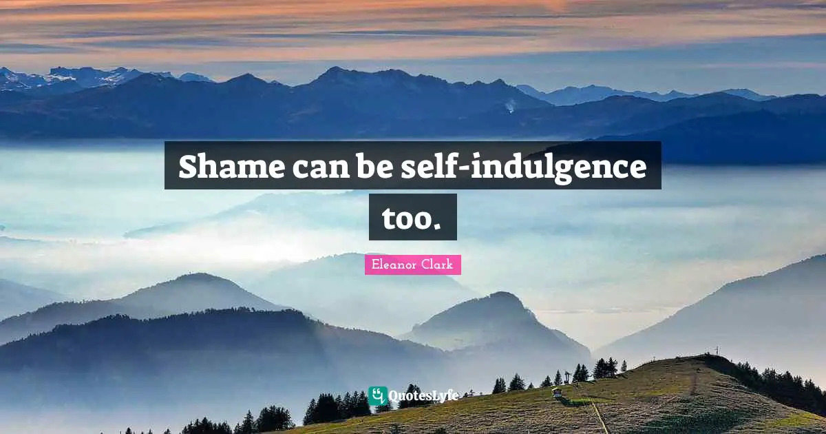 Shame can be self-indulgence too.