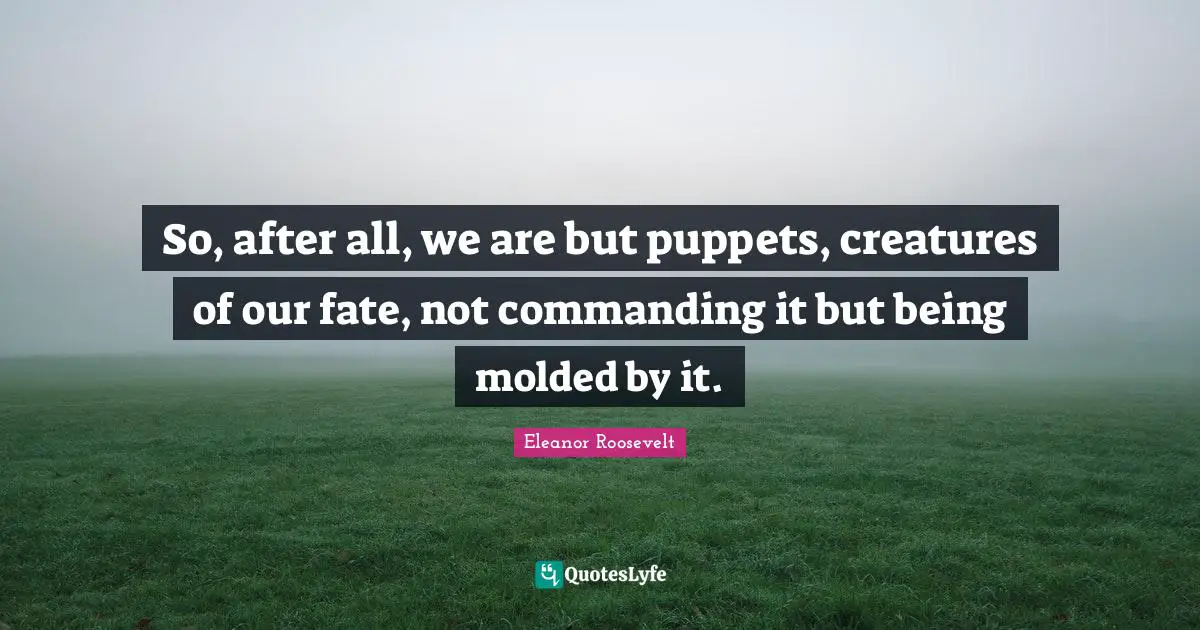 So, after all, we are but puppets, creatures of our fate, not commanding it but being molded by it.