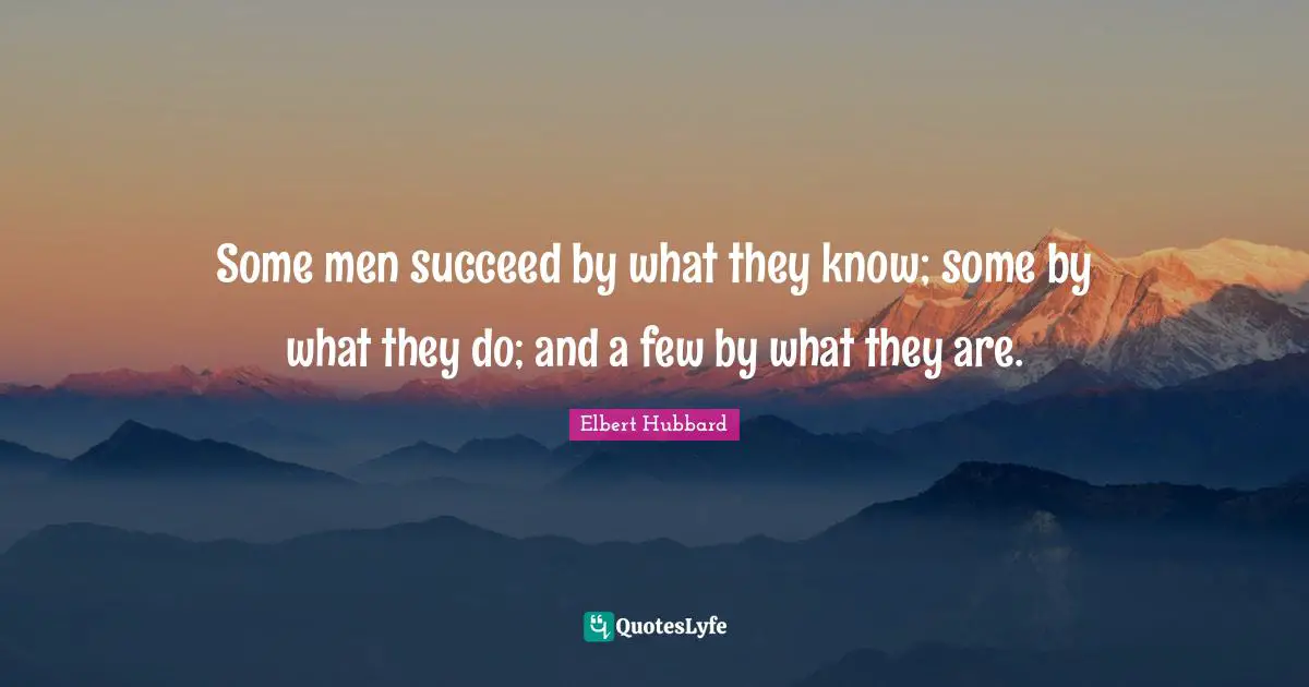 Some men succeed by what they know; some by what they do; and a few by what they are.