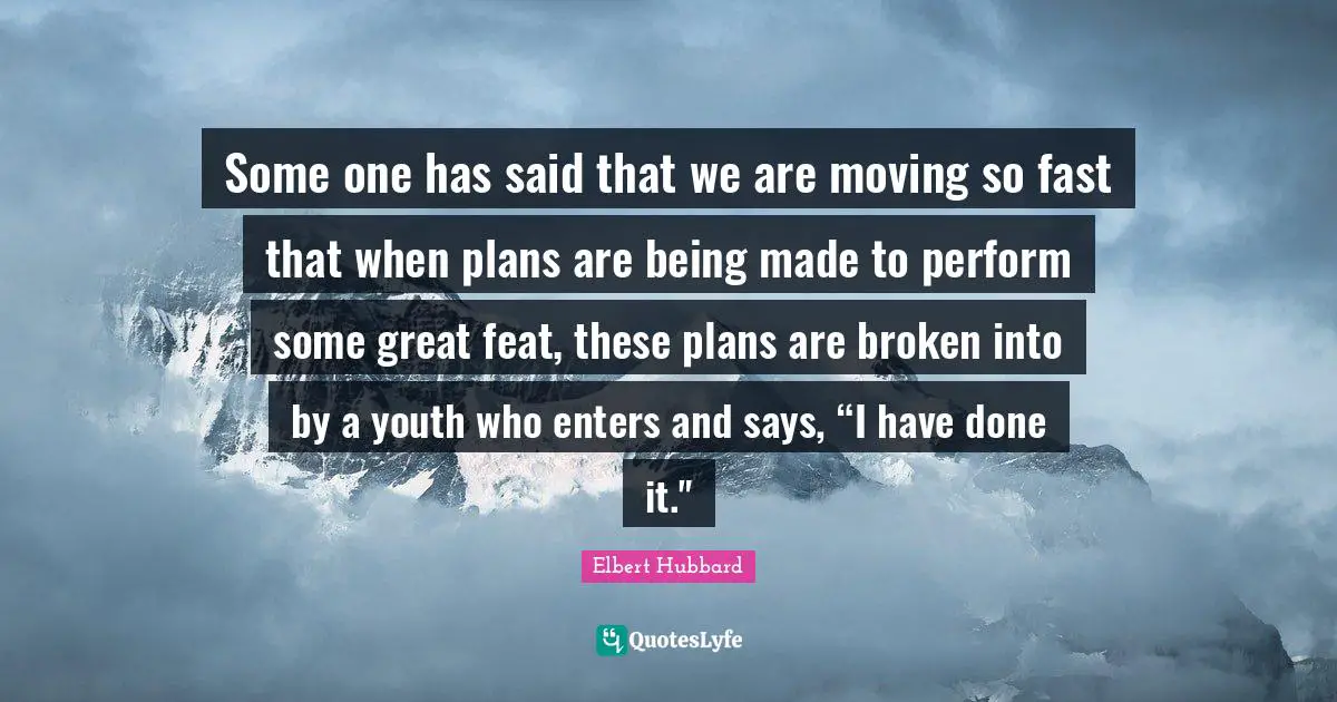 Some one has said that we are moving so fast that when plans are being made to perform some great feat, these plans are broken into by a youth who enters and says, “I have done it."