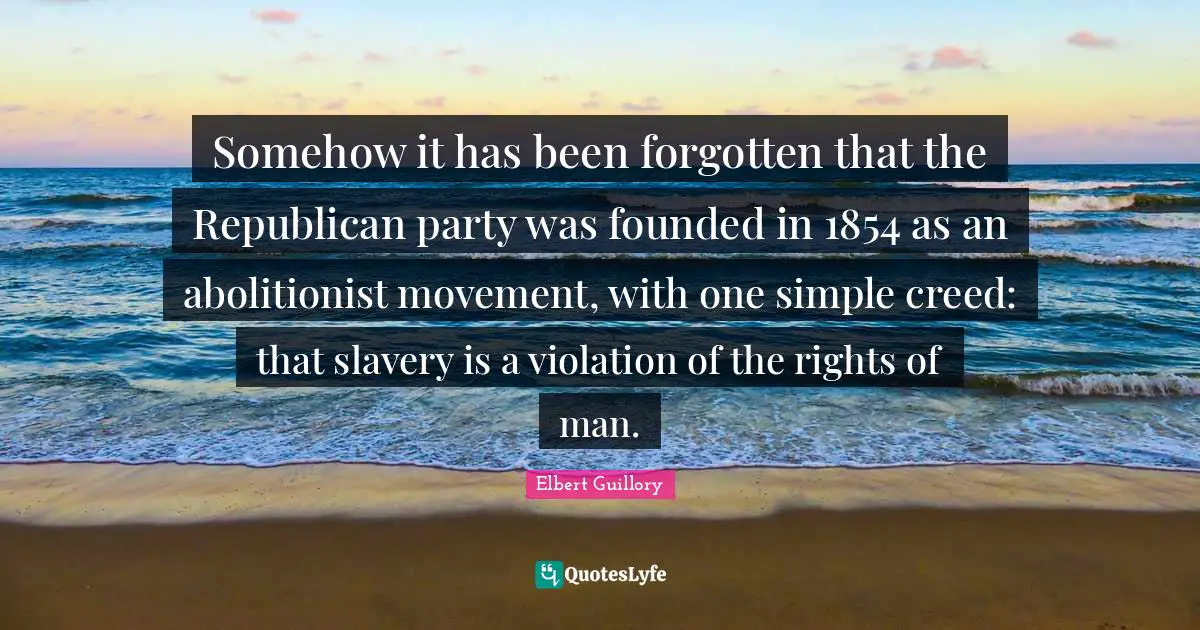 Republican Party Quotes: "Somehow it has been forgotten that the Republican party was founded in 1854 as an abolitionist movement, with one simple creed: that slavery is a violation of the rights of man."