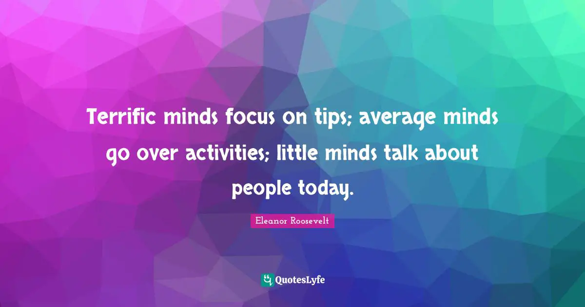 Terrific minds focus on tips; average minds go over activities; little minds talk about people today.