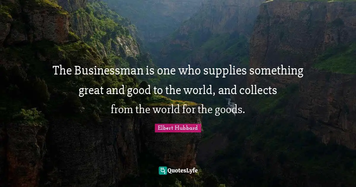 The Businessman is one who supplies something great and good to the world, and collects from the world for the goods.