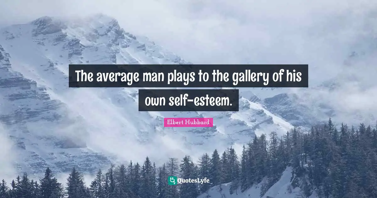 The average man plays to the gallery of his own self-esteem.