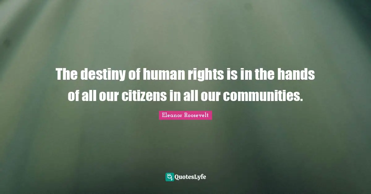 The destiny of human rights is in the hands of all our citizens in all our communities.