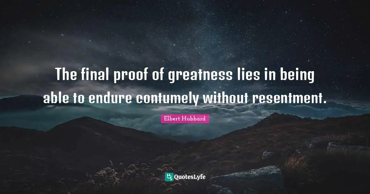 The final proof of greatness lies in being able to endure contumely without resentment.