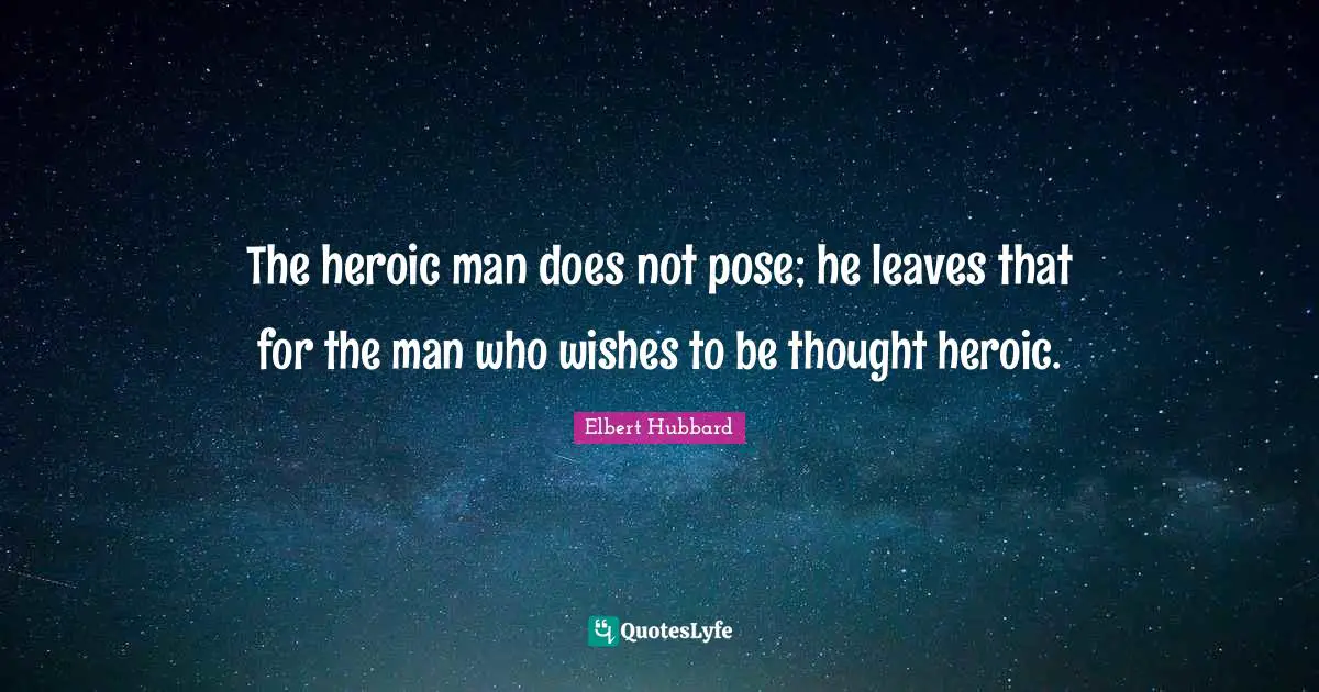 The heroic man does not pose; he leaves that for the man who wishes to be thought heroic.
