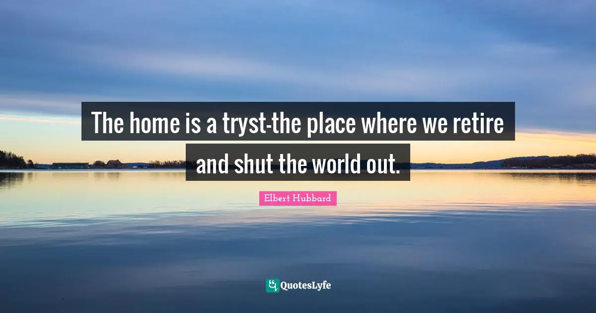 The home is a tryst-the place where we retire and shut the world out.