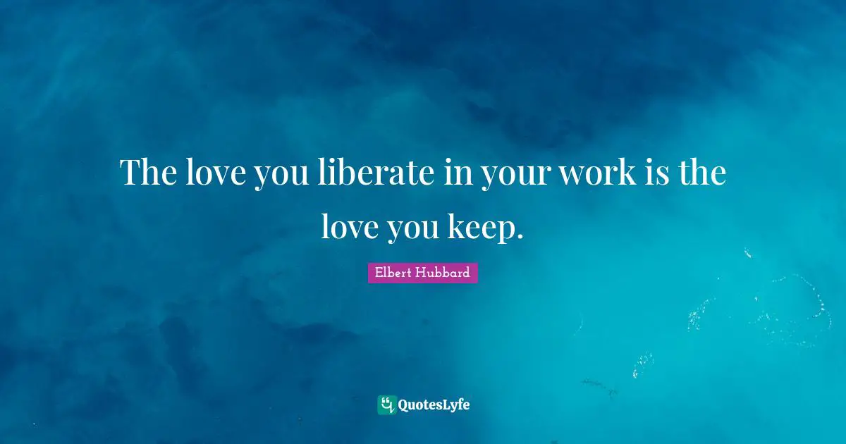 The love you liberate in your work is the love you keep.