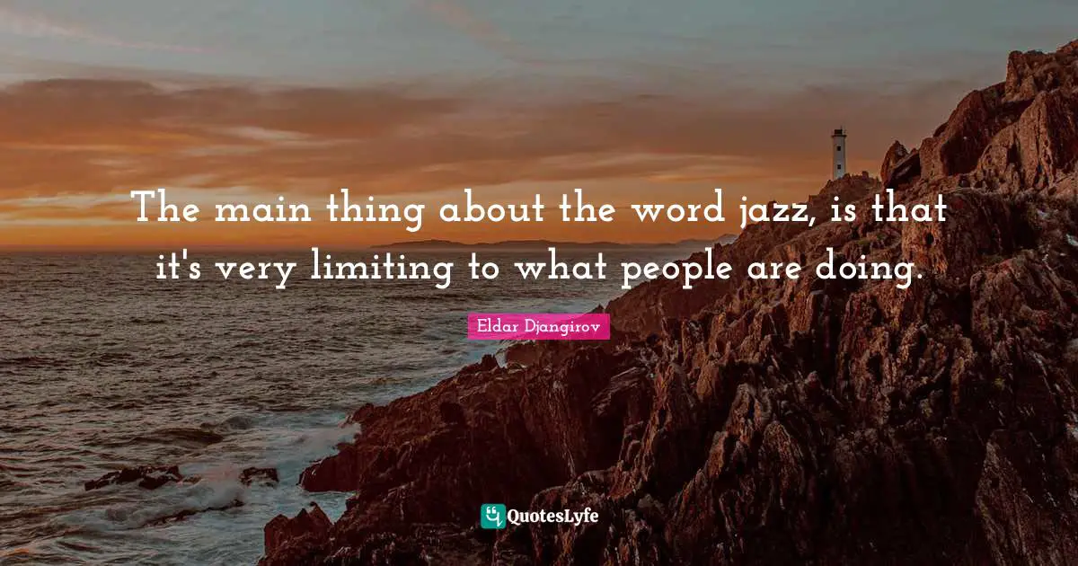 The main thing about the word jazz, is that it's very limiting to what people are doing.