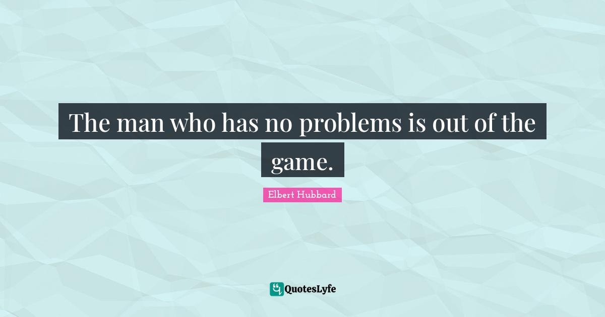 The man who has no problems is out of the game.