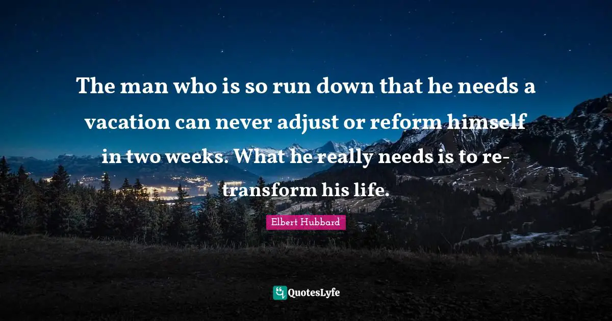 The man who is so run down that he needs a vacation can never adjust or reform himself in two weeks. What he really needs is to re-transform his life.