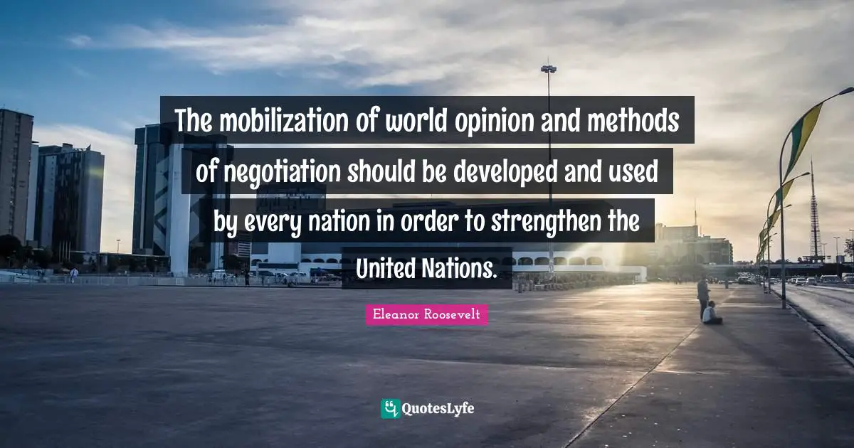 Mobilization Quotes: "The mobilization of world opinion and methods of negotiation should be developed and used by every nation in order to strengthen the United Nations."