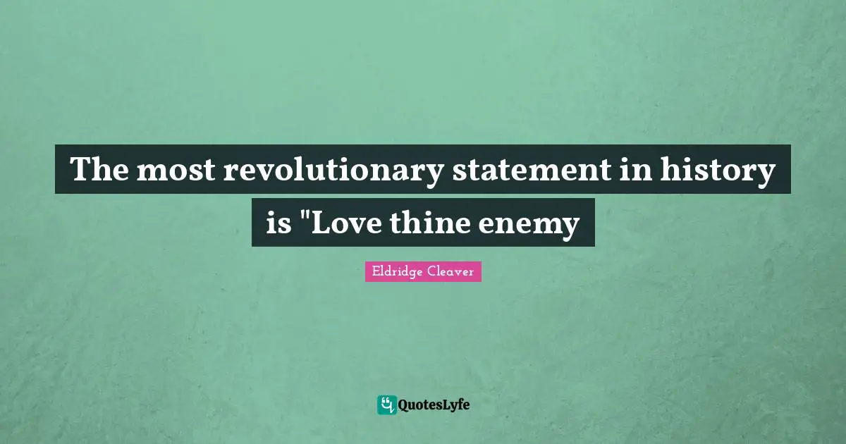 The most revolutionary statement in history is "Love thine enemy