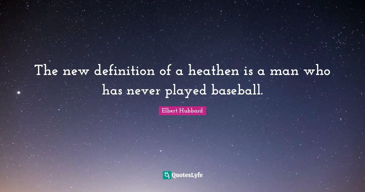The new definition of a heathen is a man who has never played baseball.