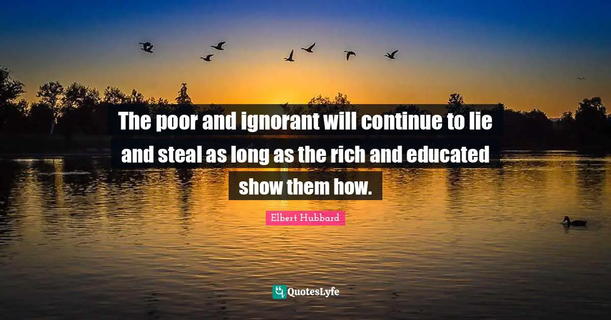 The poor and ignorant will continue to lie and steal as long as the rich and educated show them how.