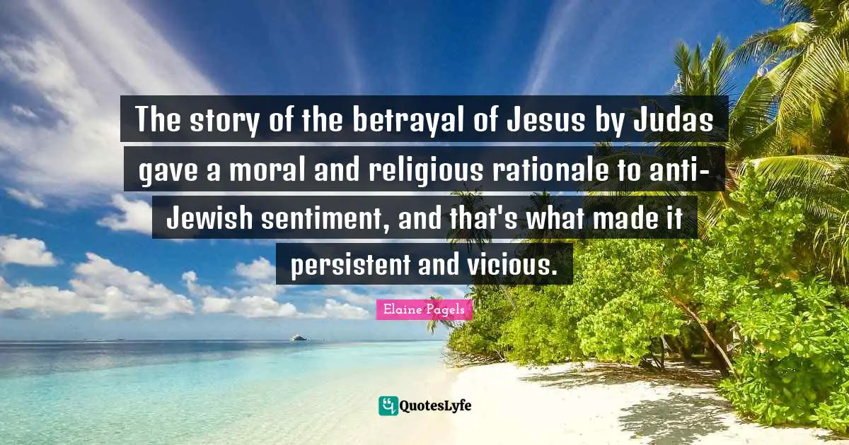 Vicious Quotes: "The story of the betrayal of Jesus by Judas gave a moral and religious rationale to anti-Jewish sentiment, and that's what made it persistent and vicious."