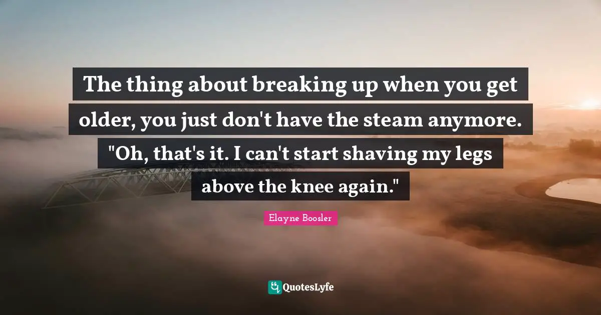 Shaving Quotes: "The thing about breaking up when you get older, you just don't have the steam anymore. "Oh, that's it. I can't start shaving my legs above the knee again.""