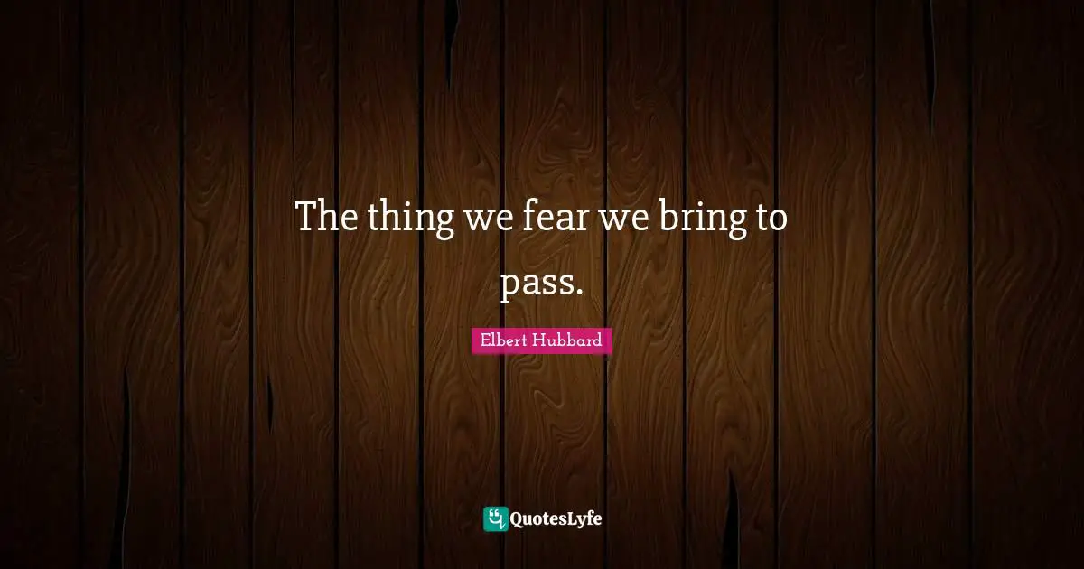 The thing we fear we bring to pass.