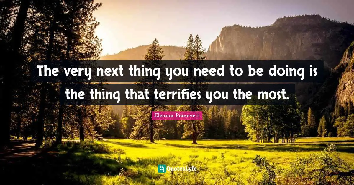 The very next thing you need to be doing is the thing that terrifies you the most.