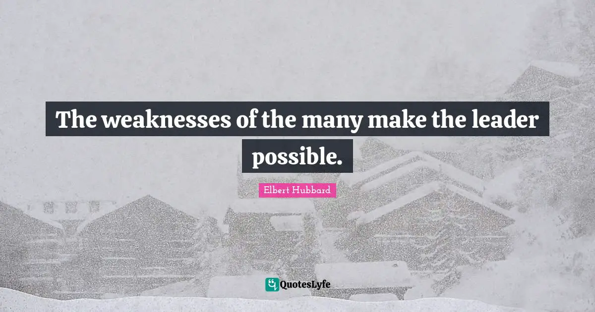 The weaknesses of the many make the leader possible.