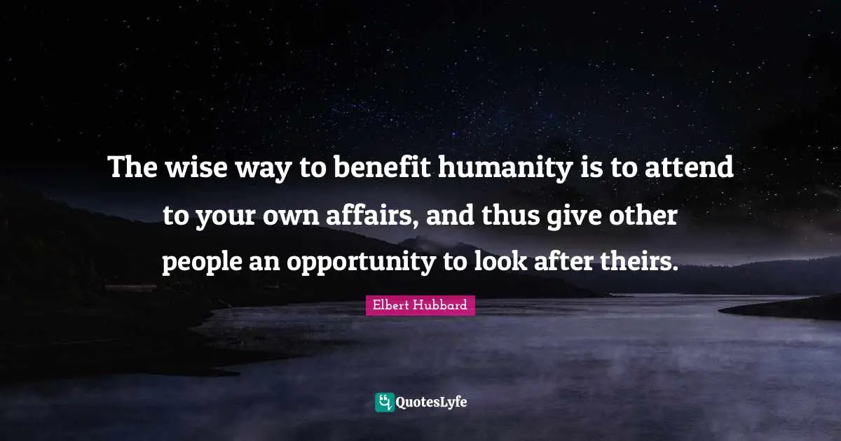 The wise way to benefit humanity is to attend to your own affairs, and thus give other people an opportunity to look after theirs.