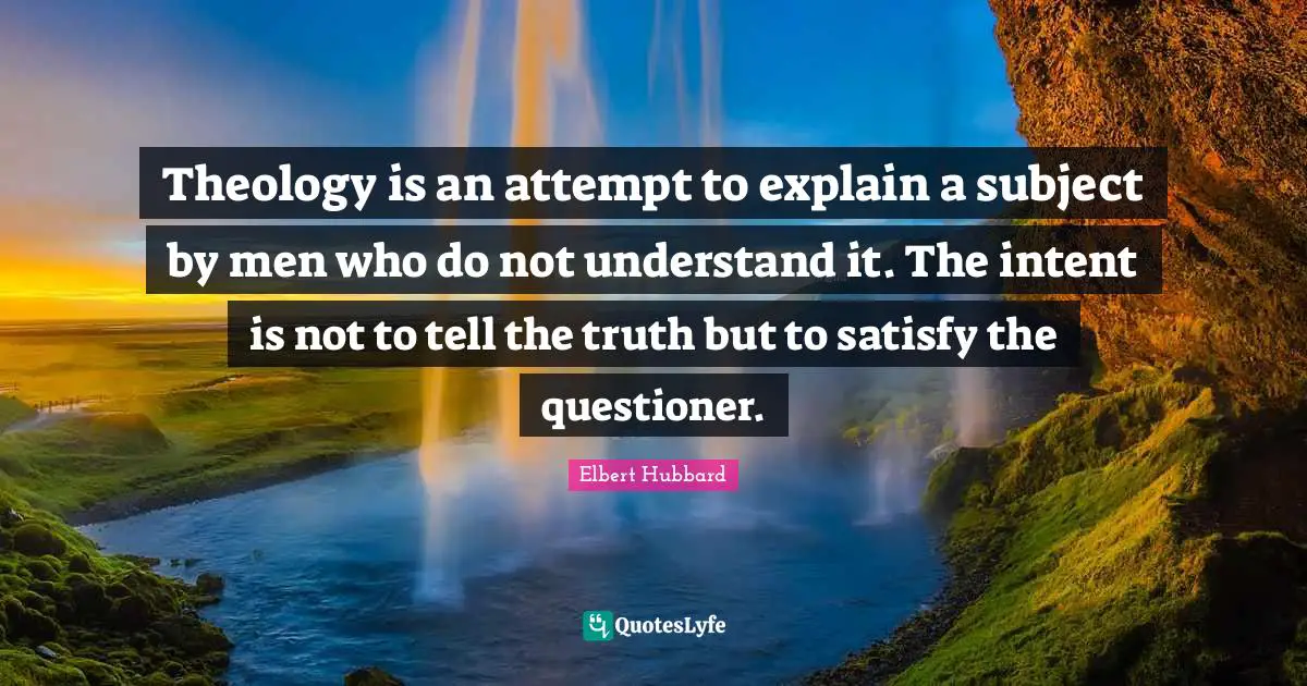 Theology is an attempt to explain a subject by men who do not understand it. The intent is not to tell the truth but to satisfy the questioner.