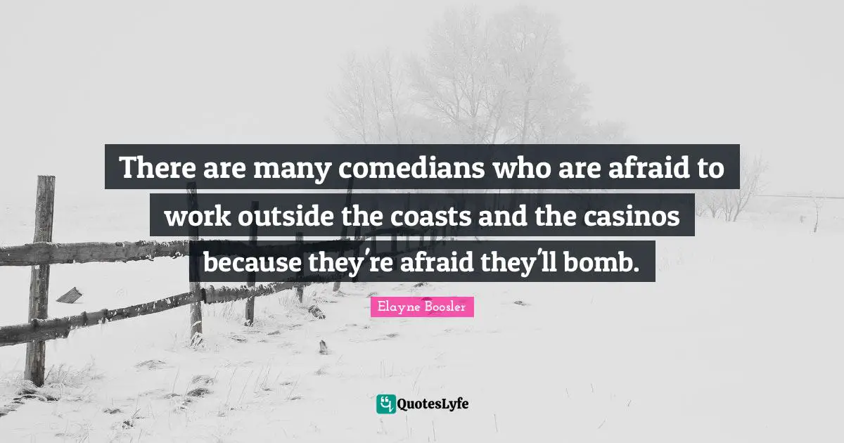 There are many comedians who are afraid to work outside the coasts and the casinos because they're afraid they'll bomb.