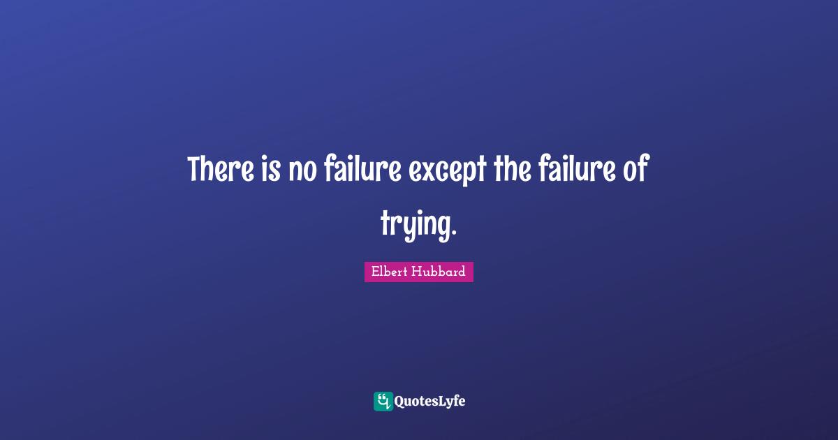 There is no failure except the failure of trying.
