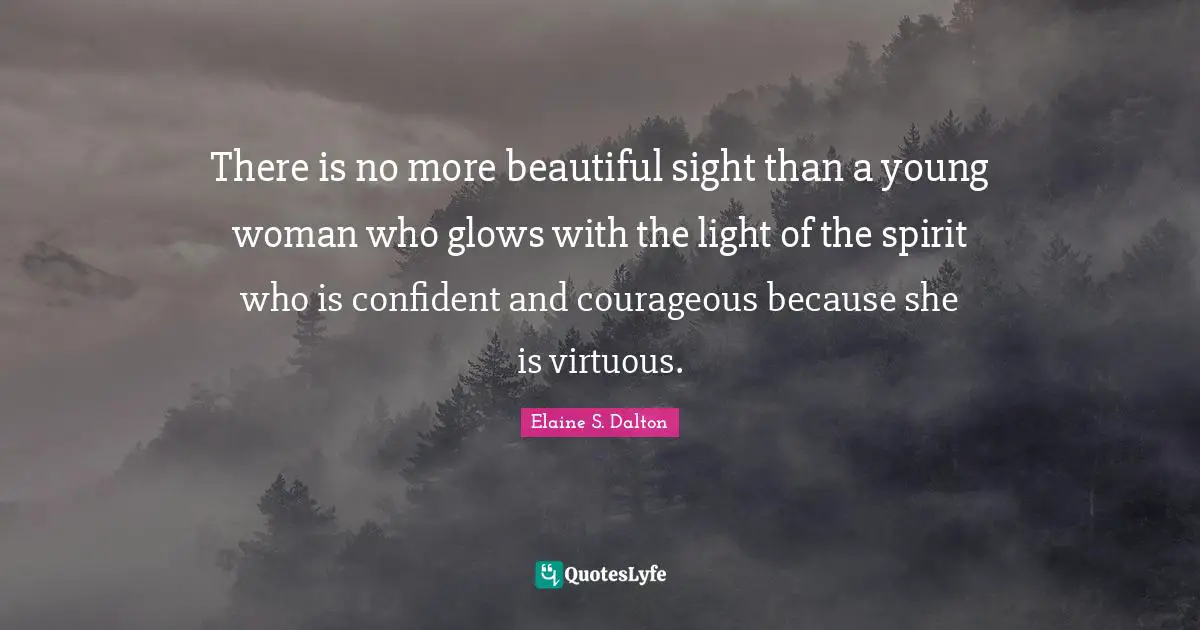 There is no more beautiful sight than a young woman who glows with the light of the spirit who is confident and courageous because she is virtuous.