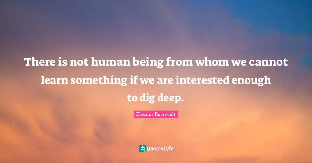 Dig Deep Quotes: "There is not human being from whom we cannot learn something if we are interested enough to dig deep."