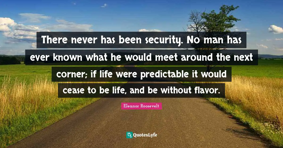 There never has been security. No man has ever known what he would meet around the next corner; if life were predictable it would cease to be life, and be without flavor.