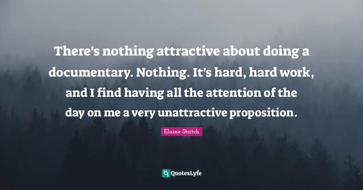 There's nothing attractive about doing a documentary. Nothing. It's hard, hard work, and I find having all the attention of the day on me a very unattractive proposition.