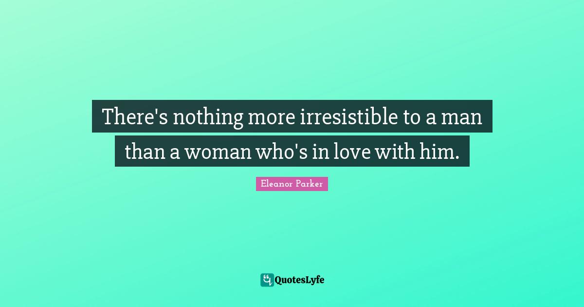 There's nothing more irresistible to a man than a woman who's in love with him.