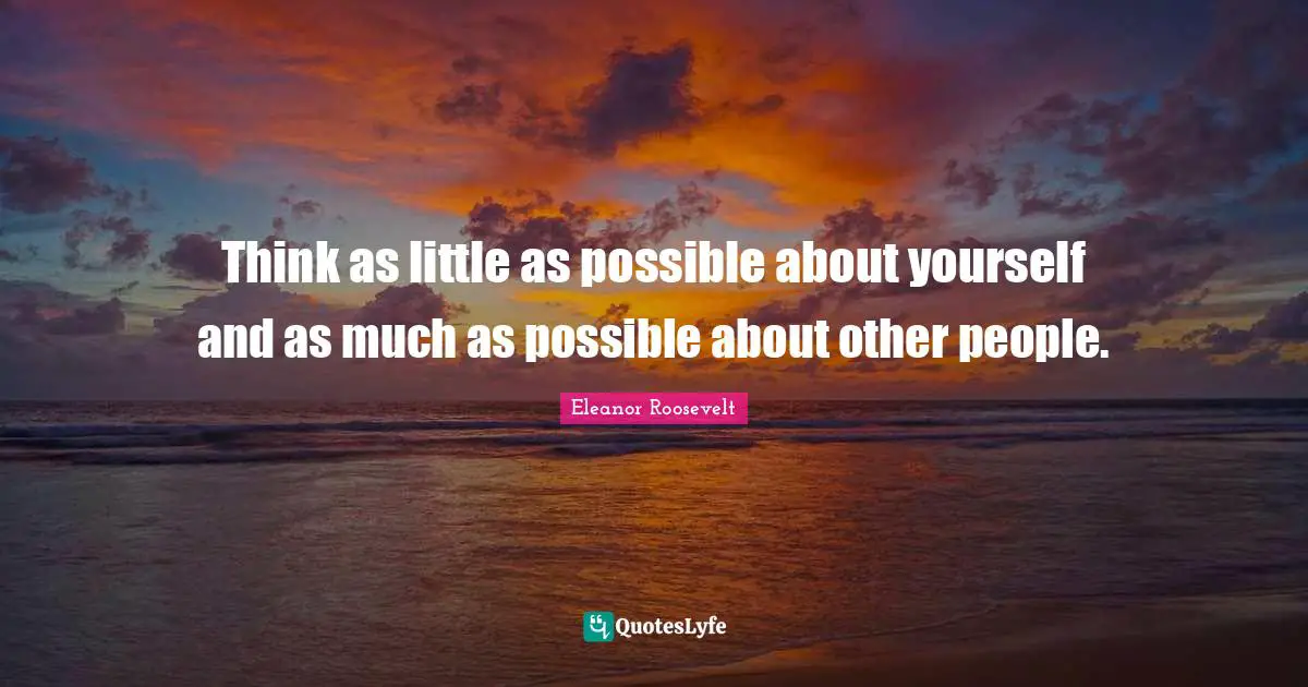 Think as little as possible about yourself and as much as possible about other people.