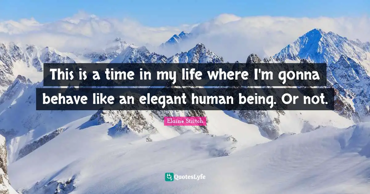 Elaine Stritch Quotes: "This is a time in my life where I'm gonna behave like an elegant human being. Or not."