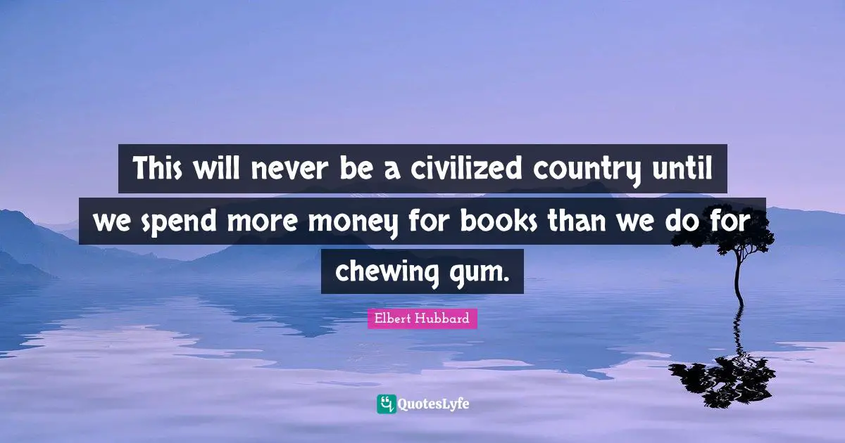 This will never be a civilized country until we spend more money for books than we do for chewing gum.