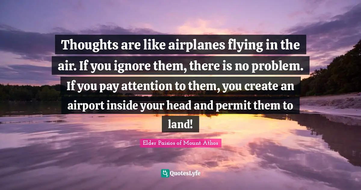 Elder Paisios of Mount Athos Quotes: Thoughts are like airplanes flying in the air. If you ignore them, there is no problem. If you pay attention to them, you create an airport inside your head and permit them to land!