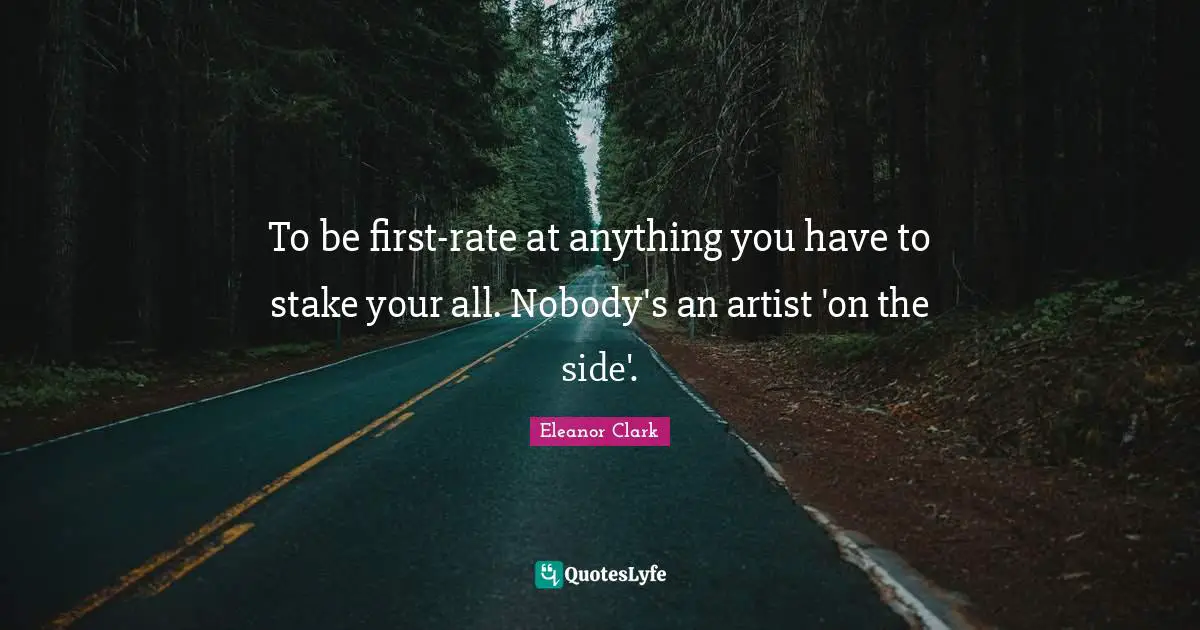 To be first-rate at anything you have to stake your all. Nobody's an artist 'on the side'.