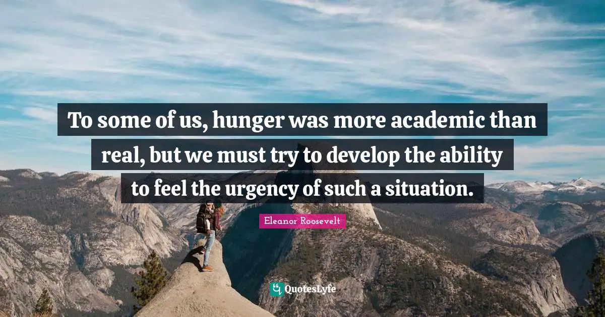 To some of us, hunger was more academic than real, but we must try to develop the ability to feel the urgency of such a situation.